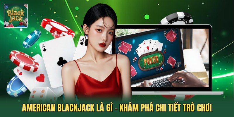 American Blackjack Là Gì - Khám Phá Chi Tiết Trò Chơi