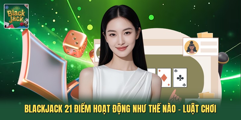 Blackjack 21 Điểm Hoạt Động Như Thế Nào - Luật Chơi