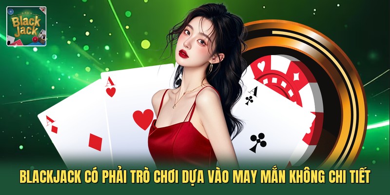 Blackjack Có Phải Trò Chơi Dựa Vào May Mắn Không Chi Tiết