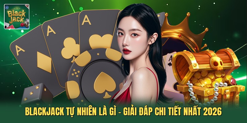 Blackjack Tự Nhiên Là Gì - Giải Đáp Chi Tiết Nhất 2026