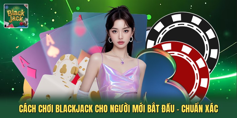 Cách Chơi Blackjack Cho Người Mới Bắt Đầu - Chuẩn Xác