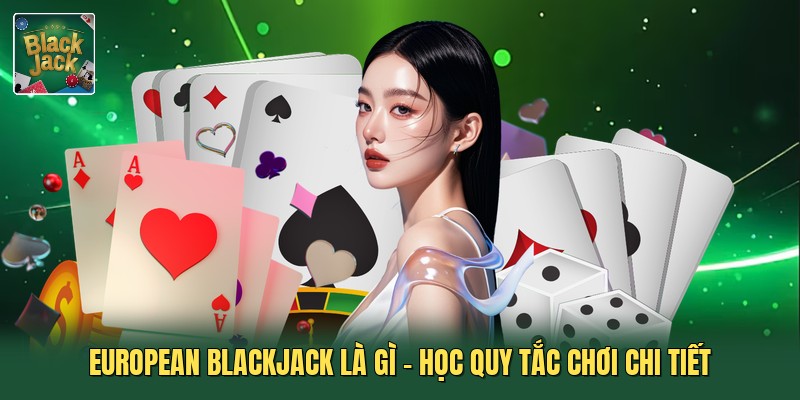 European Blackjack Là Gì - Học Quy Tắc Chơi Chi Tiết