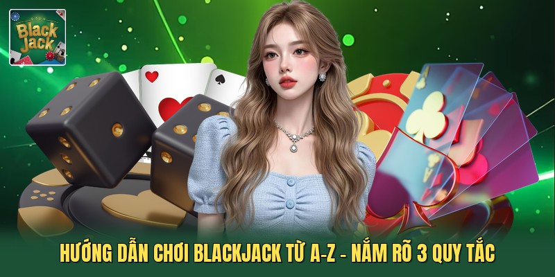 Hướng Dẫn Chơi Blackjack Từ A-Z - Nắm Rõ 3 Quy Tắc