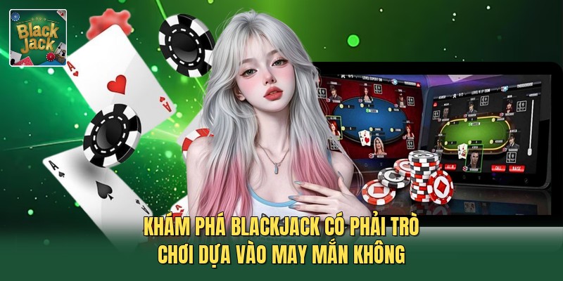 Khám phá Blackjack có phải trò chơi dựa vào may mắn không
