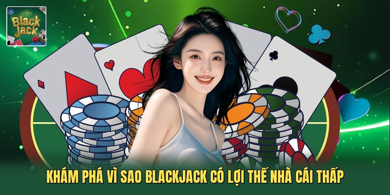 Khám phá vì sao blackjack có lợi thế nhà cái thấp
