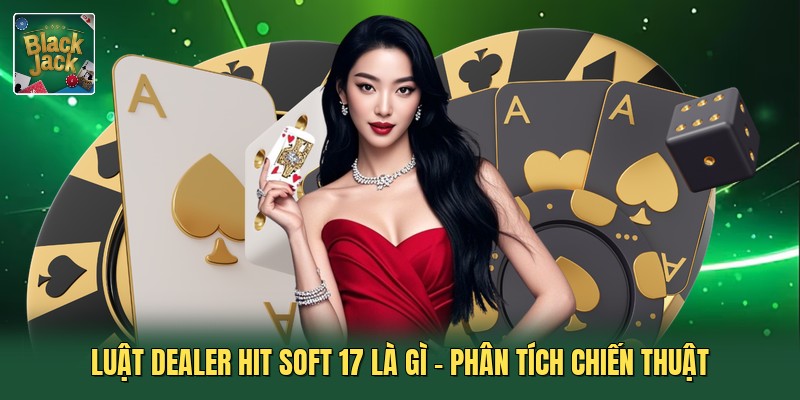 Luật Dealer Hit Soft 17 Là Gì - Phân Tích Chiến Thuật