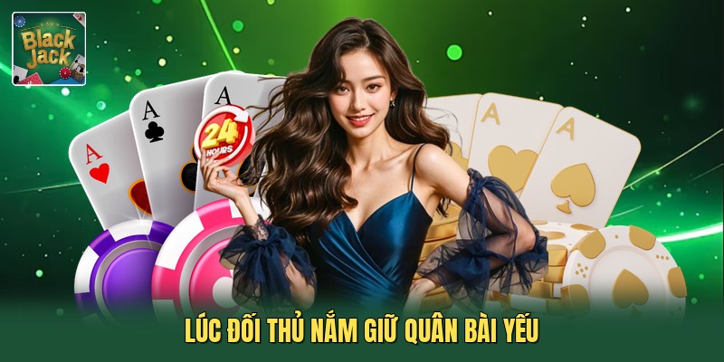 Lúc đối thủ nắm giữ quân bài yếu