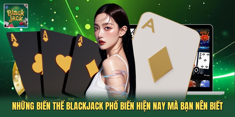 Những Biến Thể Blackjack Phổ Biến Hiện Nay Mà Bạn Nên Biết