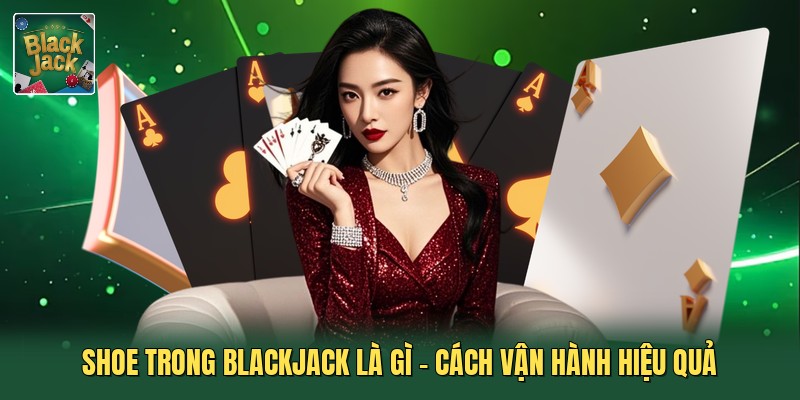 Shoe Trong Blackjack Là Gì - Cách Vận Hành Hiệu Quả
