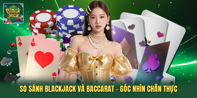 So Sánh Blackjack Và Baccarat - Góc Nhìn Chân Thực