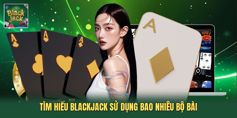 Tìm hiểu blackjack sử dụng bao nhiêu bộ bài