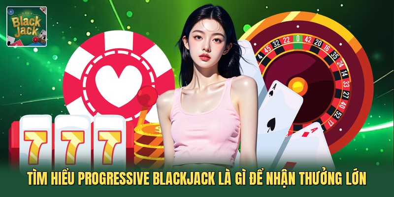 Tìm hiểu progressive blackjack là gì để nhận thưởng lớn