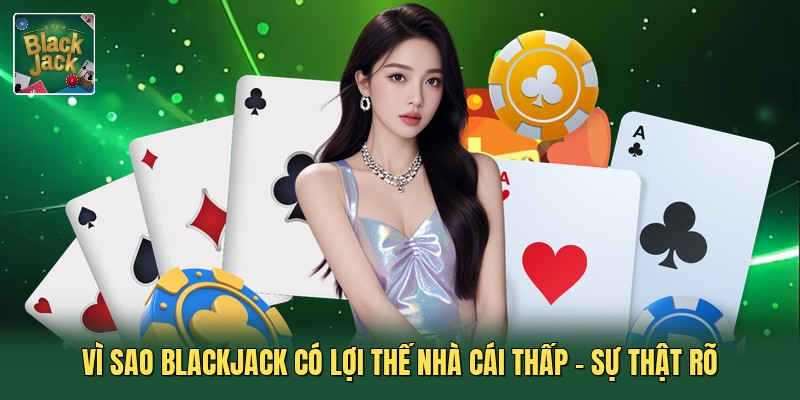Vì Sao Blackjack Có Lợi Thế Nhà Cái Thấp - Sự Thật Rõ