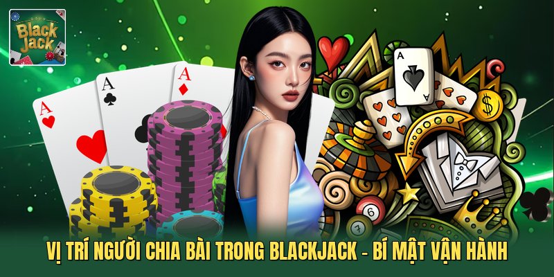 Vị Trí Người Chia Bài Trong Blackjack - Bí Mật Vận Hành