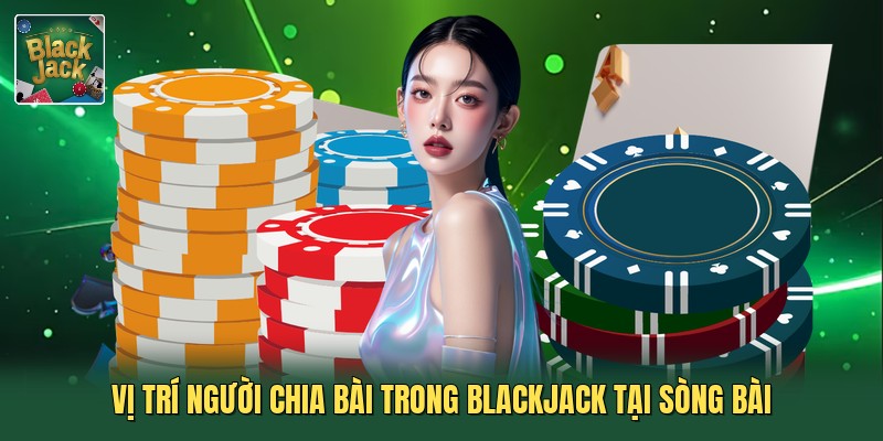 Vị trí người chia bài trong blackjack tại sòng bài